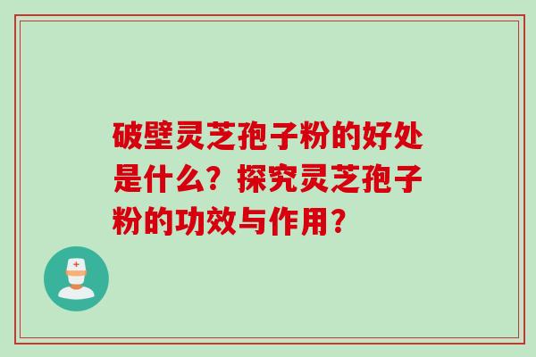 破壁灵芝孢子粉的好处是什么？探究灵芝孢子粉的功效与作用？