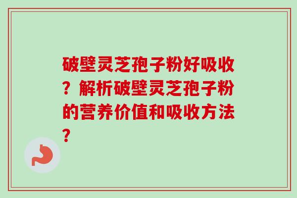 破壁灵芝孢子粉好吸收？解析破壁灵芝孢子粉的营养价值和吸收方法？