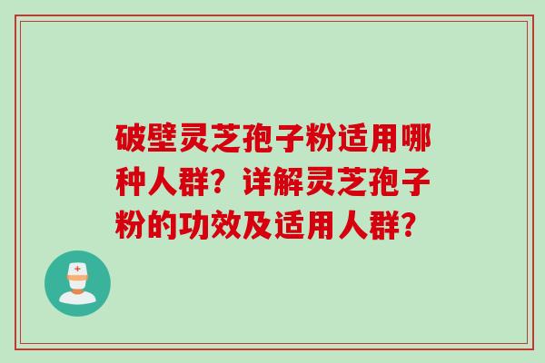 破壁灵芝孢子粉适用哪种人群？详解灵芝孢子粉的功效及适用人群？