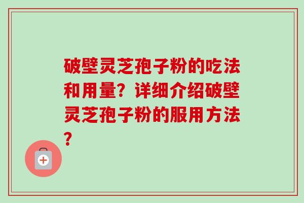 破壁灵芝孢子粉的吃法和用量？详细介绍破壁灵芝孢子粉的服用方法？