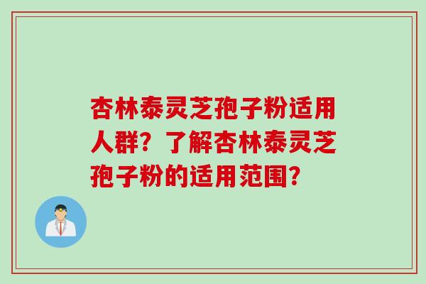 杏林泰灵芝孢子粉适用人群？了解杏林泰灵芝孢子粉的适用范围？