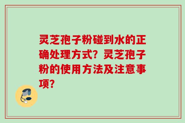 灵芝孢子粉碰到水的正确处理方式？灵芝孢子粉的使用方法及注意事项？