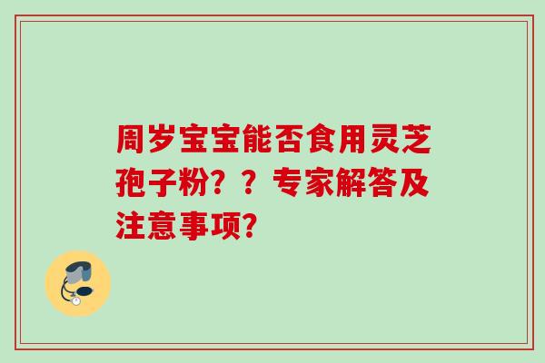 周岁宝宝能否食用灵芝孢子粉??专家解答及注意事项? 周岁宝宝能否食用灵芝孢子粉??专家解答及注意事项?