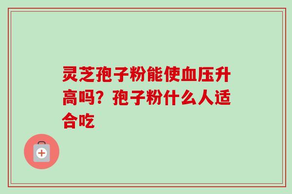 灵芝孢子粉能使升高吗?孢子粉什么人适合吃 灵芝孢子粉能使升高吗?孢子粉什么人适合吃