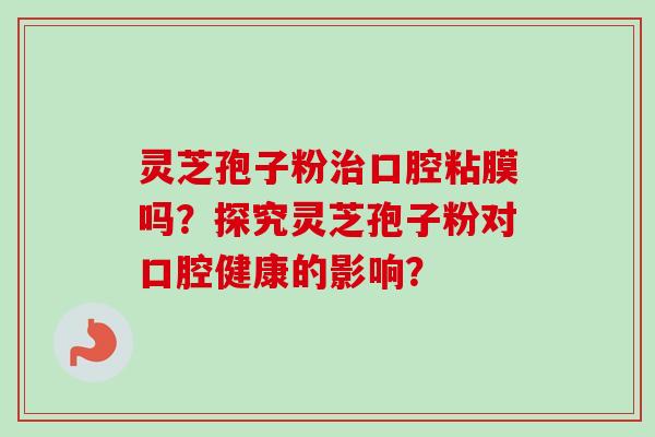 灵芝孢子粉治口腔粘膜吗？探究灵芝孢子粉对口腔健康的影响？