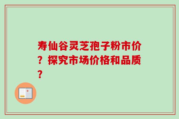 寿仙谷灵芝孢子粉市价？探究市场价格和品质？
