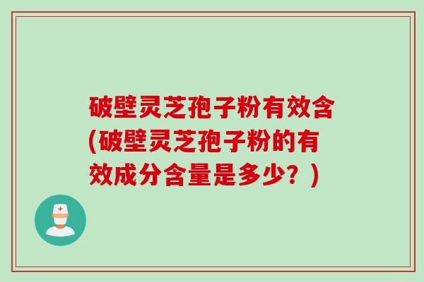 破壁灵芝孢子粉有效含(破壁灵芝孢子粉的有效成分含量是多少？)