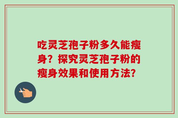 吃灵芝孢子粉多久能瘦身？探究灵芝孢子粉的瘦身效果和使用方法？