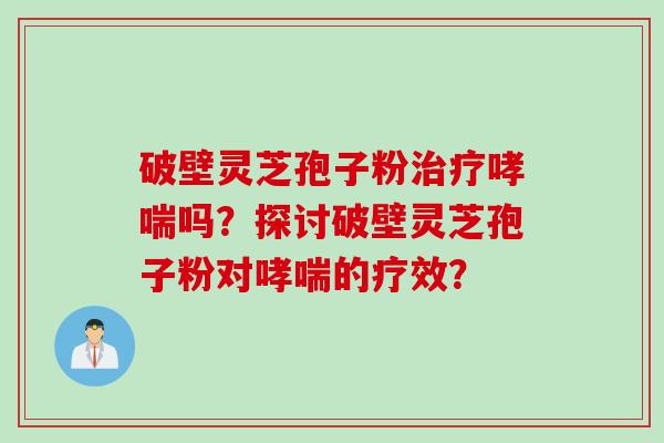 破壁灵芝孢子粉吗?探讨破壁灵芝孢子粉对的疗效? 破壁灵芝孢子粉吗?探讨破壁灵芝孢子粉对的疗效?
