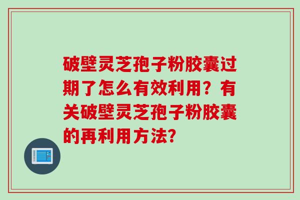破壁灵芝孢子粉胶囊过期了怎么有效利用?有关破壁灵芝孢子粉胶囊的再利用方法? 破壁灵芝孢子粉胶囊过期了怎么有效利用?有关破壁灵芝孢子粉胶囊的再利用方法?