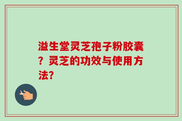 溢生堂灵芝孢子粉胶囊？灵芝的功效与使用方法？