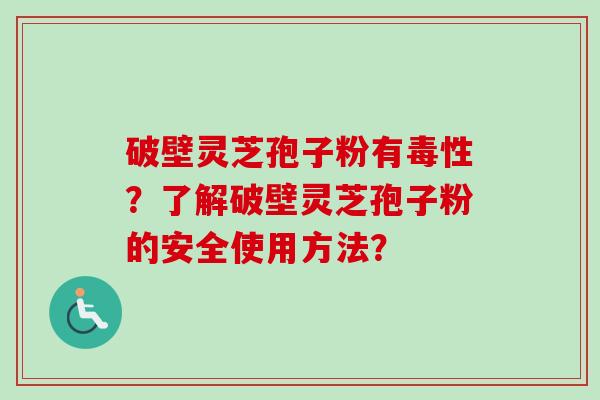 破壁灵芝孢子粉有毒性？了解破壁灵芝孢子粉的安全使用方法？