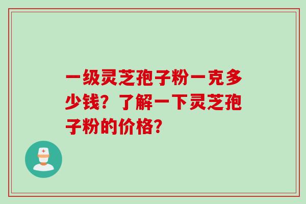 一级灵芝孢子粉一克多少钱？了解一下灵芝孢子粉的价格？