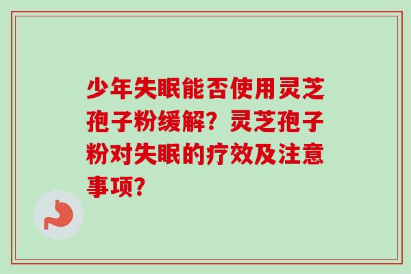 少年能否使用灵芝孢子粉缓解?灵芝孢子粉对的疗效及注意事项? 少年能否使用灵芝孢子粉缓解?灵芝孢子粉对的疗效及注意事项?