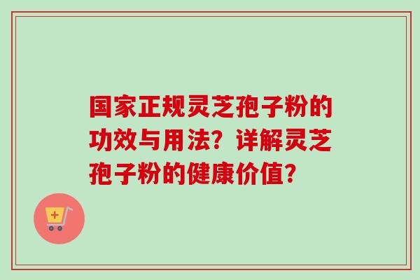 国家正规灵芝孢子粉的功效与用法？详解灵芝孢子粉的健康价值？