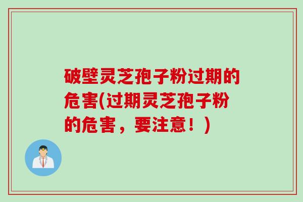 破壁灵芝孢子粉过期的危害(过期灵芝孢子粉的危害,要注意!) 破壁灵芝孢子粉过期的危害(过期灵芝孢子粉的危害,要注意!)