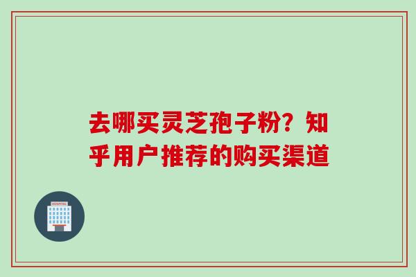 去哪买灵芝孢子粉？知乎用户推荐的购买渠道