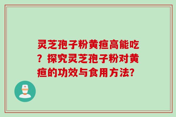 灵芝孢子粉黄疸高能吃？探究灵芝孢子粉对黄疸的功效与食用方法？