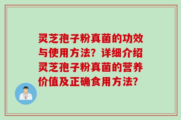 灵芝孢子粉真菌的功效与使用方法？详细介绍灵芝孢子粉真菌的营养价值及正确食用方法？