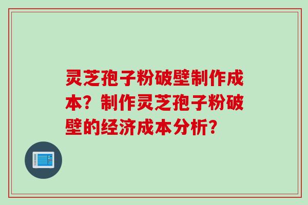 灵芝孢子粉破壁制作成本？制作灵芝孢子粉破壁的经济成本分析？