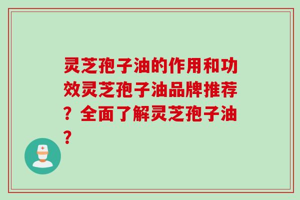 灵芝孢子油的作用和功效灵芝孢子油品牌推荐？全面了解灵芝孢子油？