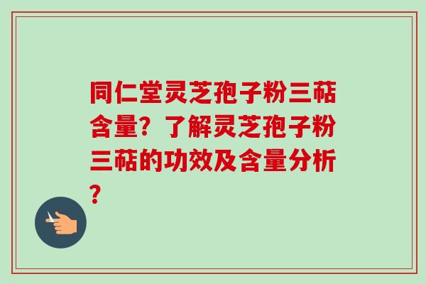 同仁堂灵芝孢子粉三萜含量？了解灵芝孢子粉三萜的功效及含量分析？