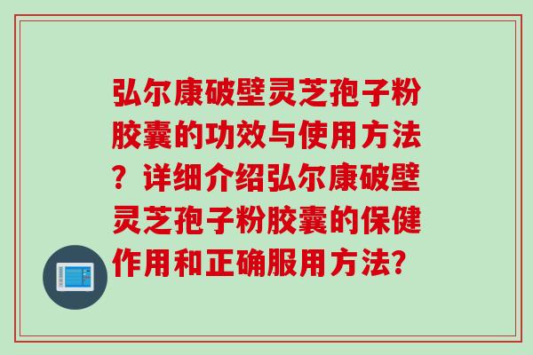 弘尔康破壁灵芝孢子粉胶囊的功效与使用方法？详细介绍弘尔康破壁灵芝孢子粉胶囊的保健作用和正确服用方法？