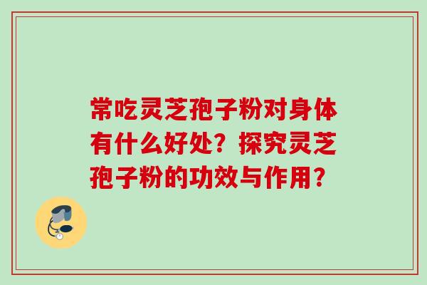 常吃灵芝孢子粉对身体有什么好处?探究灵芝孢子粉的功效与作用? 常吃灵芝孢子粉对身体有什么好处?探究灵芝孢子粉的功效与作用?