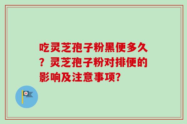 吃灵芝孢子粉黑便多久？灵芝孢子粉对排便的影响及注意事项？