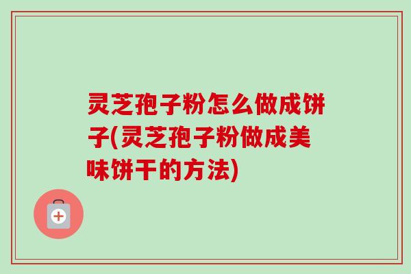 灵芝孢子粉怎么做成饼子(灵芝孢子粉做成美味饼干的方法)