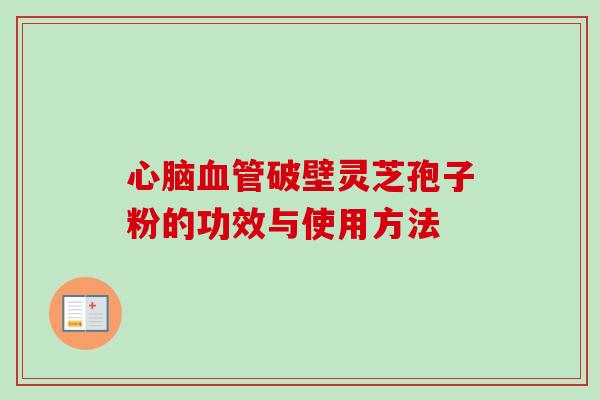 破壁灵芝孢子粉的功效与使用方法 破壁灵芝孢子粉的功效与使用方法