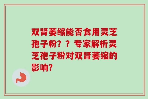 双萎缩能否食用灵芝孢子粉??专家解析灵芝孢子粉对双萎缩的影响? 双萎缩能否食用灵芝孢子粉??专家解析灵芝孢子粉对双萎缩的影响?