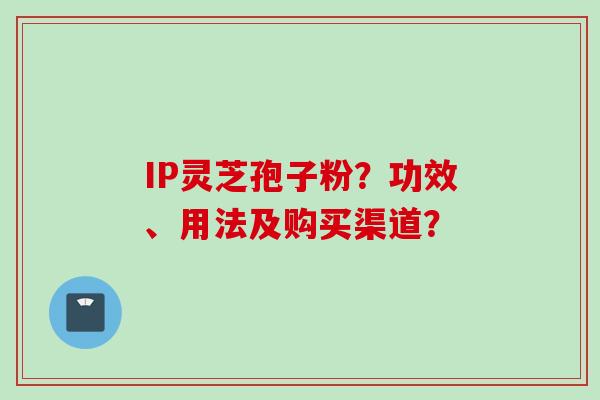 IP灵芝孢子粉？功效、用法及购买渠道？