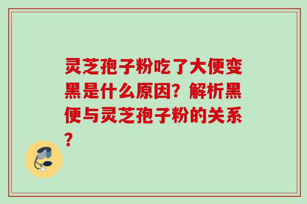 灵芝孢子粉吃了大便变黑是什么原因？解析黑便与灵芝孢子粉的关系？