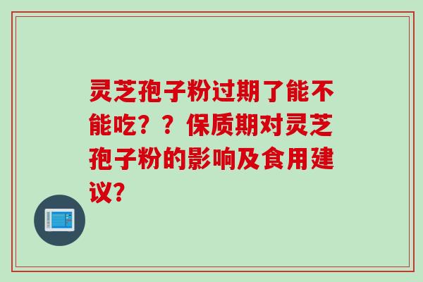 灵芝孢子粉过期了能不能吃？？保质期对灵芝孢子粉的影响及食用建议？
