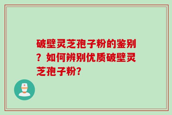 破壁灵芝孢子粉的鉴别？如何辨别优质破壁灵芝孢子粉？