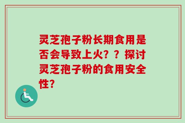 灵芝孢子粉长期食用是否会导致上火？？探讨灵芝孢子粉的食用安全性？