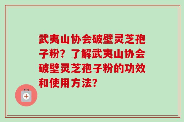 武夷山协会破壁灵芝孢子粉？了解武夷山协会破壁灵芝孢子粉的功效和使用方法？