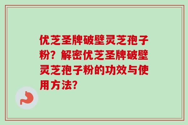 优芝圣牌破壁灵芝孢子粉？解密优芝圣牌破壁灵芝孢子粉的功效与使用方法？