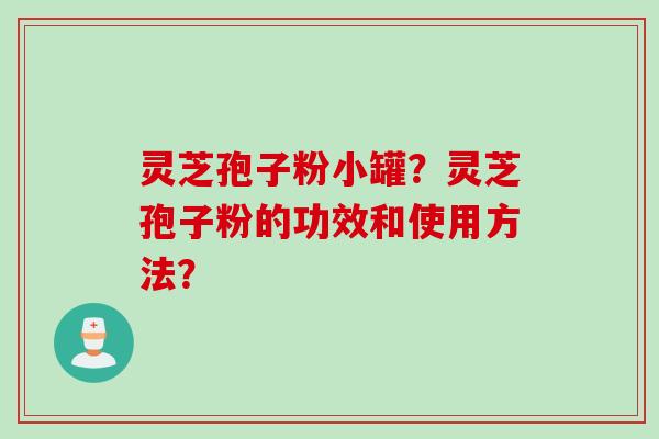 灵芝孢子粉小罐？灵芝孢子粉的功效和使用方法？