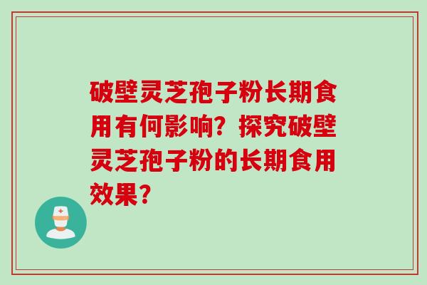 破壁灵芝孢子粉长期食用有何影响？探究破壁灵芝孢子粉的长期食用效果？