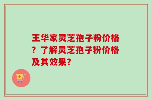 王华家灵芝孢子粉价格？了解灵芝孢子粉价格及其效果？