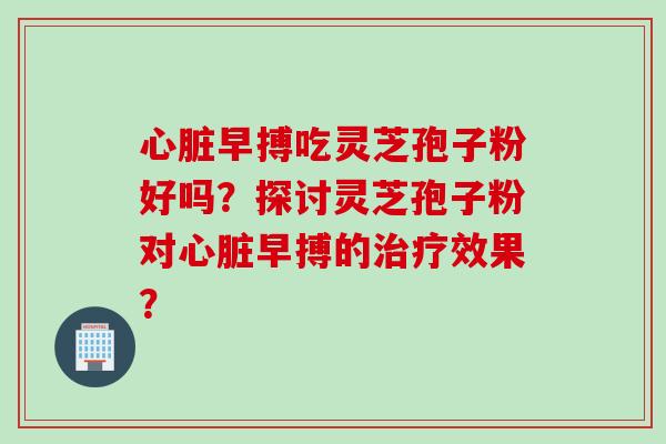 心脏早搏吃灵芝孢子粉好吗？探讨灵芝孢子粉对心脏早搏的治疗效果？