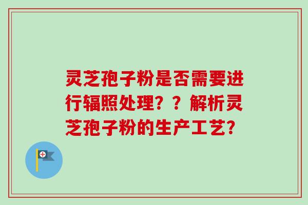 灵芝孢子粉是否需要进行辐照处理？？解析灵芝孢子粉的生产工艺？