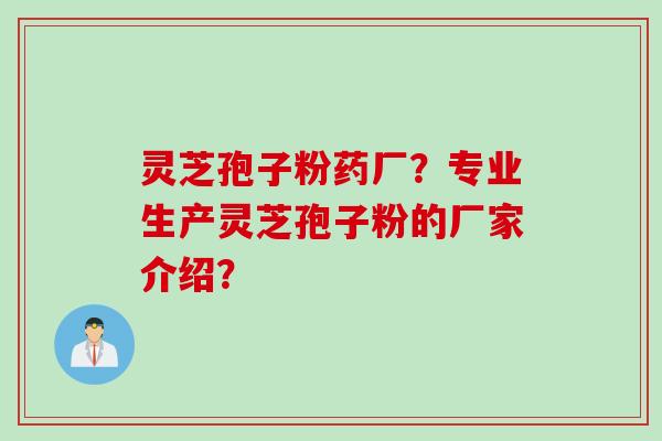 灵芝孢子粉药厂?专业生产灵芝孢子粉的厂家介绍? 灵芝孢子粉药厂?专业生产灵芝孢子粉的厂家介绍?