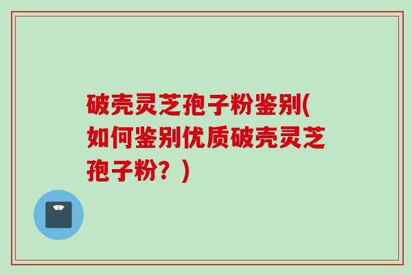破壳灵芝孢子粉鉴别(如何鉴别优质破壳灵芝孢子粉？)