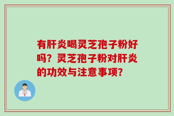 有肝炎喝灵芝孢子粉好吗？灵芝孢子粉对肝炎的功效与注意事项？