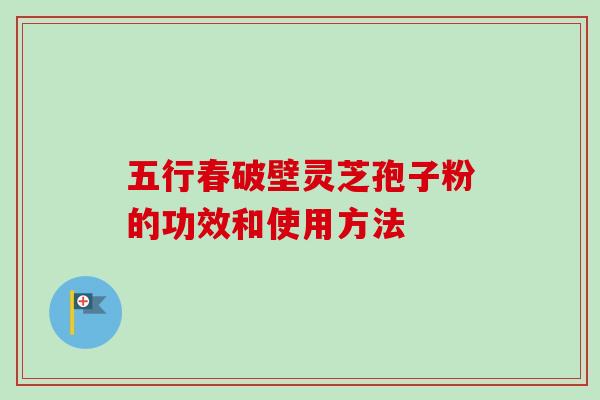 五行春破壁灵芝孢子粉的功效和使用方法