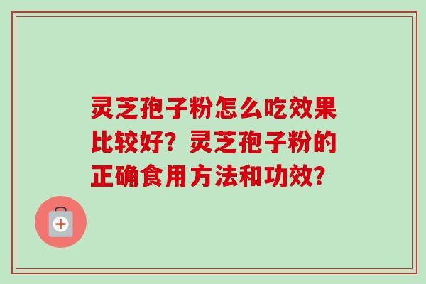 灵芝孢子粉怎么吃效果比较好？灵芝孢子粉的正确食用方法和功效？