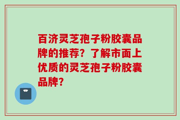 百济灵芝孢子粉胶囊品牌的推荐？了解市面上优质的灵芝孢子粉胶囊品牌？